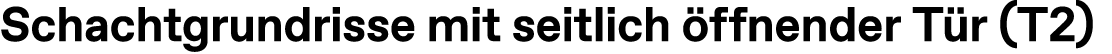 Schachtgrundrisse mit seitlich ffnender T r (T2)